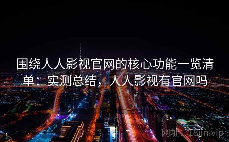围绕人人影视官网的核心功能一览清单：实测总结，人人影视有官网吗