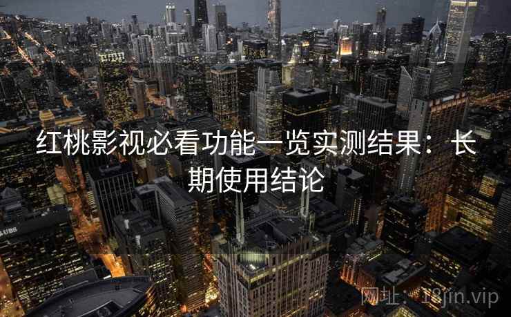 红桃影视必看功能一览实测结果:长期使用结论 第1张 红桃影视必看功能一览实测结果:长期使用结论 第1张