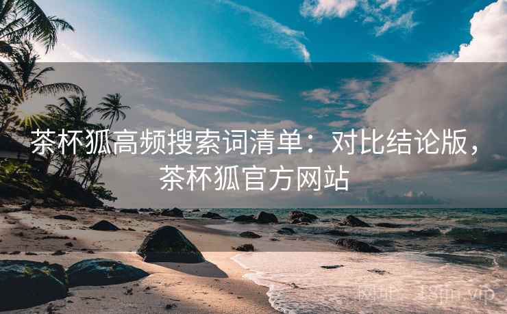 茶杯狐高频搜索词清单：对比结论版，茶杯狐官方网站