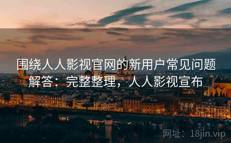 围绕人人影视官网的新用户常见问题解答：完整整理，人人影视宣布