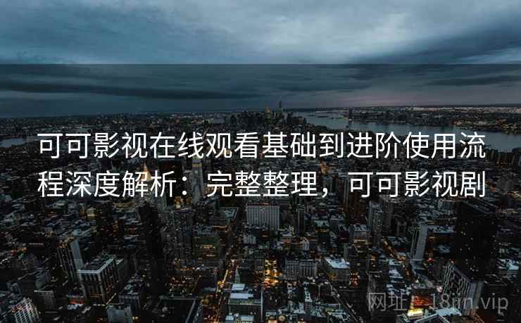 可可影视在线观看基础到进阶使用流程深度解析:完整整理,可可影视剧 第2张 可可影视在线观看基础到进阶使用流程深度解析:完整整理,可可影视剧 第2张