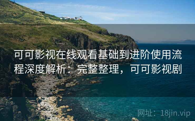 可可影视在线观看基础到进阶使用流程深度解析:完整整理,可可影视剧 第1张 可可影视在线观看基础到进阶使用流程深度解析:完整整理,可可影视剧 第1张