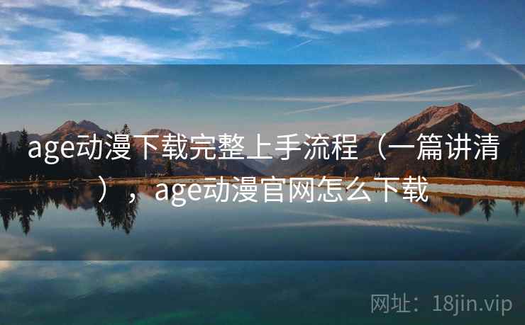 age动漫下载完整上手流程（一篇讲清），age动漫官网怎么下载  第1张
