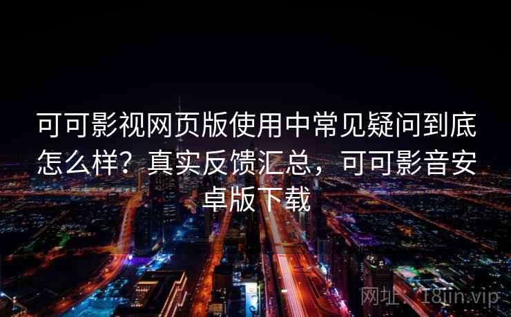 可可影视网页版使用中常见疑问到底怎么样?真实反馈汇总,可可影音安卓版下载 第2张 可可影视网页版使用中常见疑问到底怎么样?真实反馈汇总,可可影音安卓版下载 第2张
