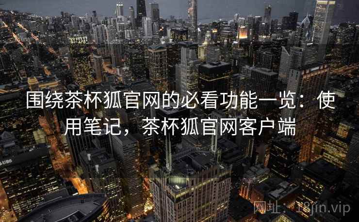围绕茶杯狐官网的必看功能一览：使用笔记，茶杯狐官网客户端  第1张