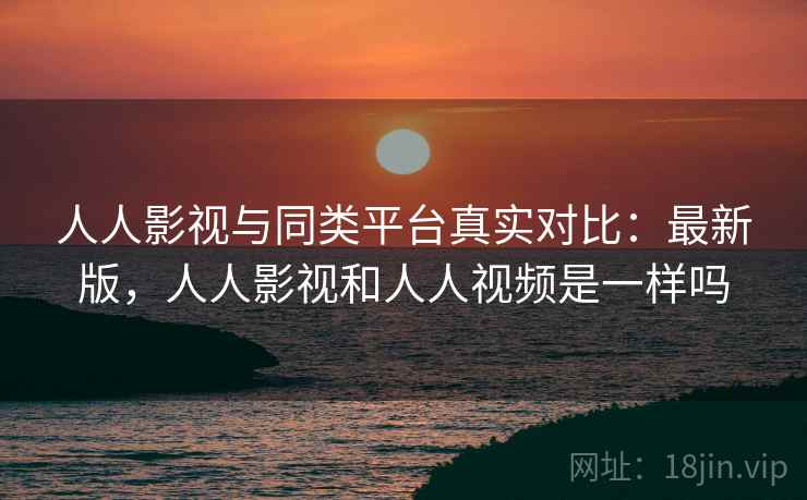 人人影视与同类平台真实对比：最新版，人人影视和人人视频是一样吗  第1张