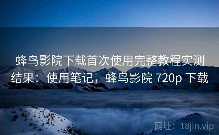 蜂鸟影院下载首次使用完整教程实测结果：使用笔记，蜂鸟影院 720p 下载  第1张