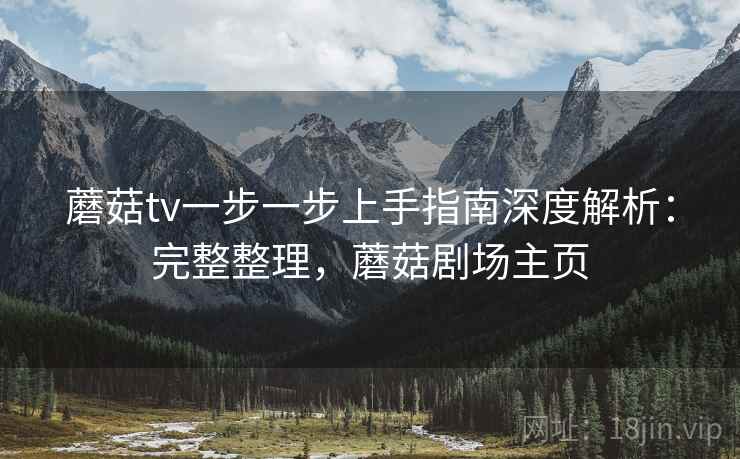 蘑菇tv一步一步上手指南深度解析：完整整理，蘑菇剧场主页  第1张