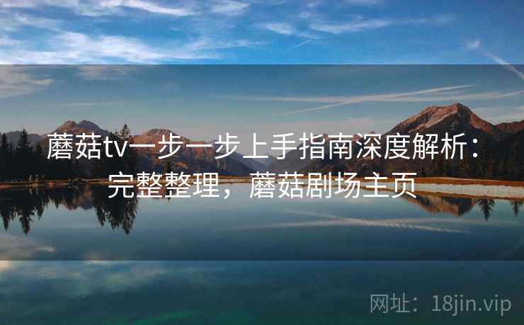 蘑菇tv一步一步上手指南深度解析：完整整理，蘑菇剧场主页  第2张