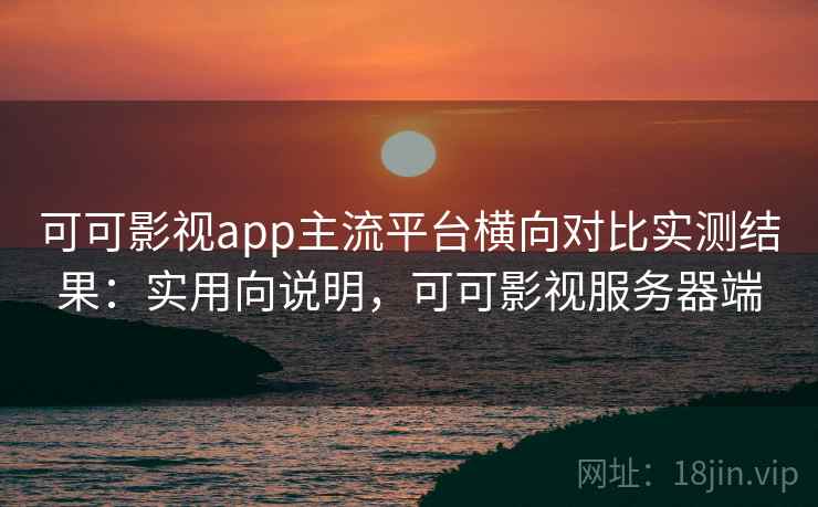 可可影视app主流平台横向对比实测结果：实用向说明，可可影视服务器端  第1张