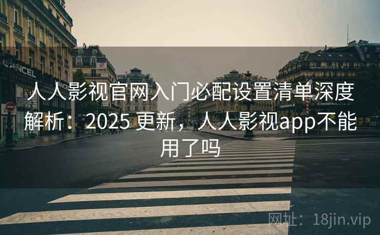 人人影视官网入门必配设置清单深度解析：2025 更新，人人影视app不能用了吗  第1张