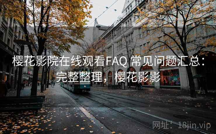 樱花影院在线观看FAQ 常见问题汇总：完整整理，樱花影影