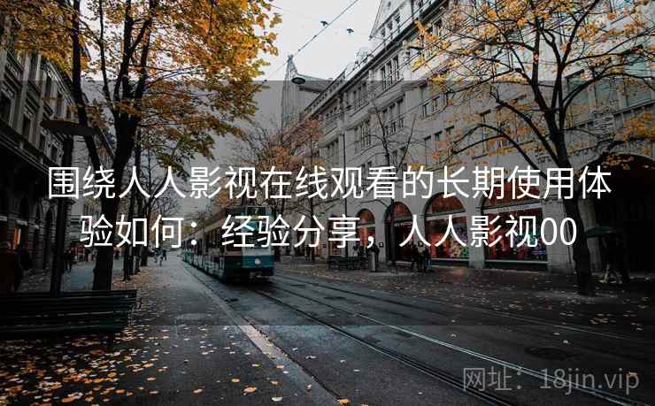 围绕人人影视在线观看的长期使用体验如何：经验分享，人人影视00