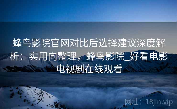 蜂鸟影院官网对比后选择建议深度解析：实用向整理，蜂鸟影院_好看电影电视剧在线观看  第2张