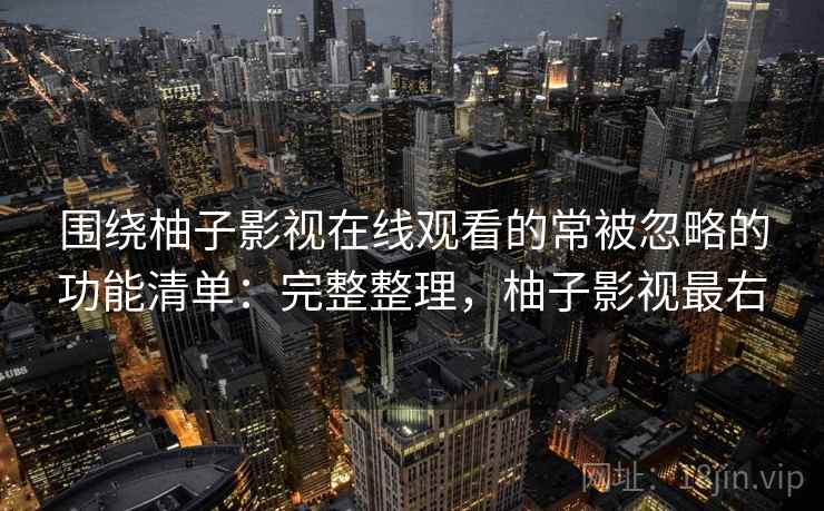 围绕柚子影视在线观看的常被忽略的功能清单:完整整理,柚子影视最右 第2张 围绕柚子影视在线观看的常被忽略的功能清单:完整整理,柚子影视最右 第2张