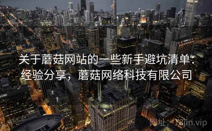 关于蘑菇网站的一些新手避坑清单：经验分享，蘑菇网络科技有限公司
