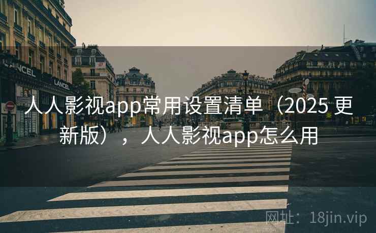 人人影视app常用设置清单（2025 更新版），人人影视app怎么用
