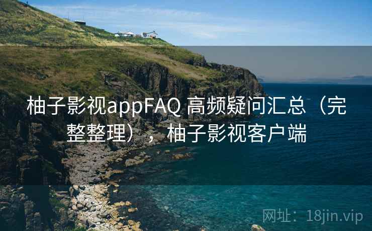 柚子影视appFAQ 高频疑问汇总（完整整理），柚子影视客户端  第2张