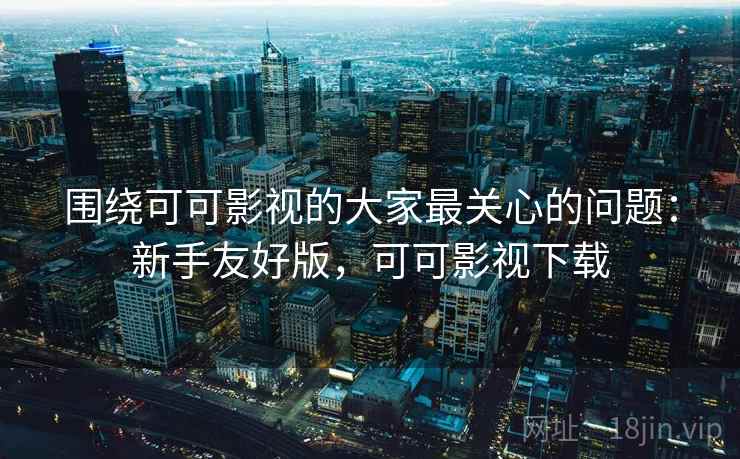 围绕可可影视的大家最关心的问题：新手友好版，可可影视下载  第2张