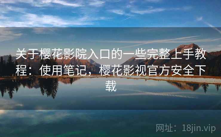 关于樱花影院入口的一些完整上手教程：使用笔记，樱花影视官方安全下载