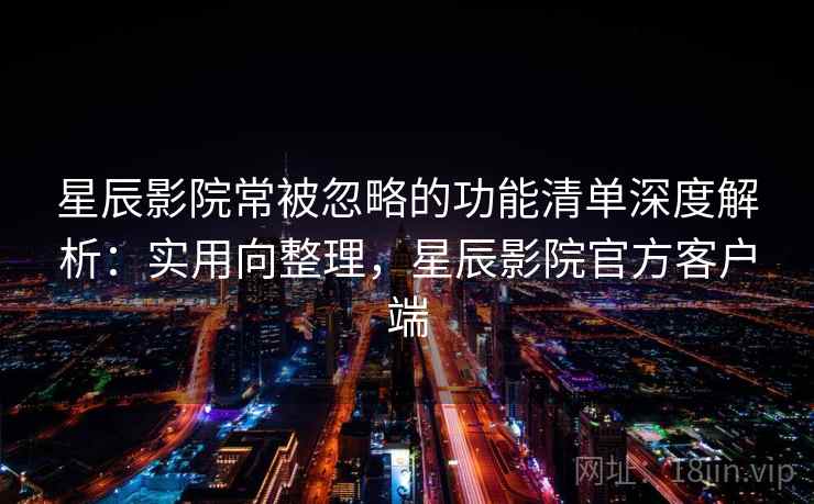 星辰影院常被忽略的功能清单深度解析：实用向整理，星辰影院官方客户端