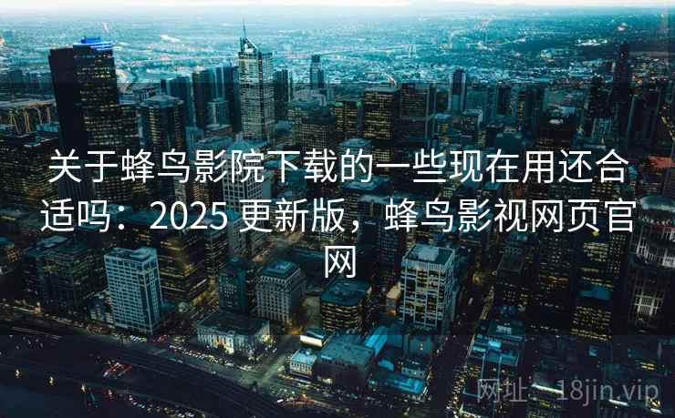 关于蜂鸟影院下载的一些现在用还合适吗：2025 更新版，蜂鸟影视网页官网