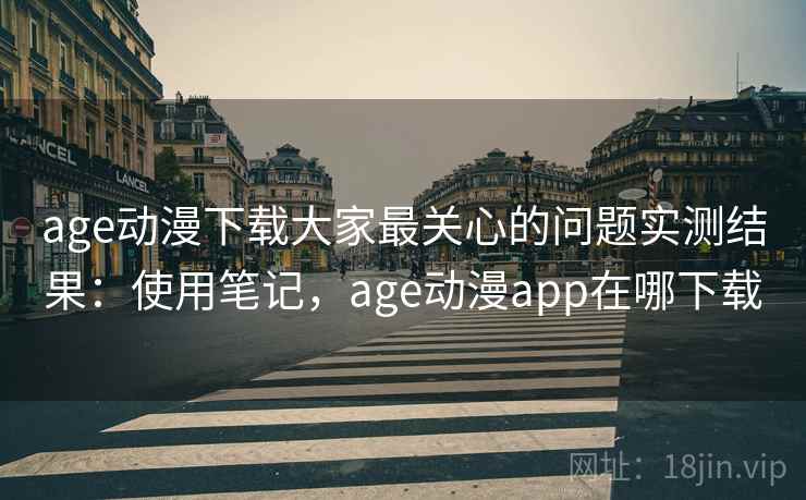 age动漫下载大家最关心的问题实测结果：使用笔记，age动漫app在哪下载  第2张