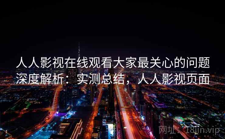 人人影视在线观看大家最关心的问题深度解析：实测总结，人人影视页面