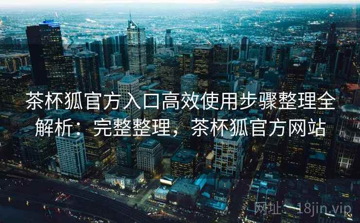 茶杯狐官方入口高效使用步骤整理全解析：完整整理，茶杯狐官方网站  第1张