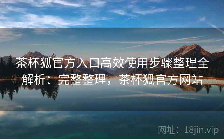 茶杯狐官方入口高效使用步骤整理全解析：完整整理，茶杯狐官方网站  第2张