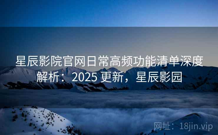 星辰影院官网日常高频功能清单深度解析:2025 更新,星辰影园 第2张 星辰影院官网日常高频功能清单深度解析:2025 更新,星辰影园 第2张