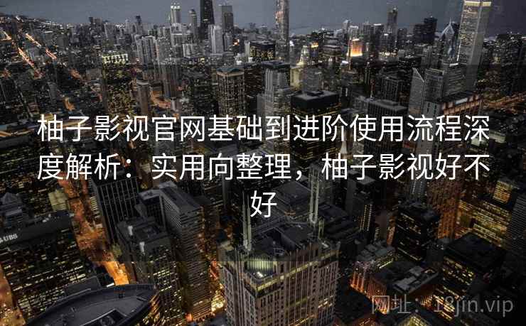 柚子影视官网基础到进阶使用流程深度解析：实用向整理，柚子影视好不好  第2张