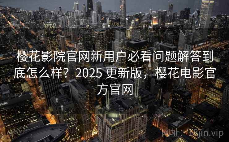 樱花影院官网新用户必看问题解答到底怎么样?2025 更新版,樱花电影官方官网 第2张 樱花影院官网新用户必看问题解答到底怎么样?2025 更新版,樱花电影官方官网 第2张