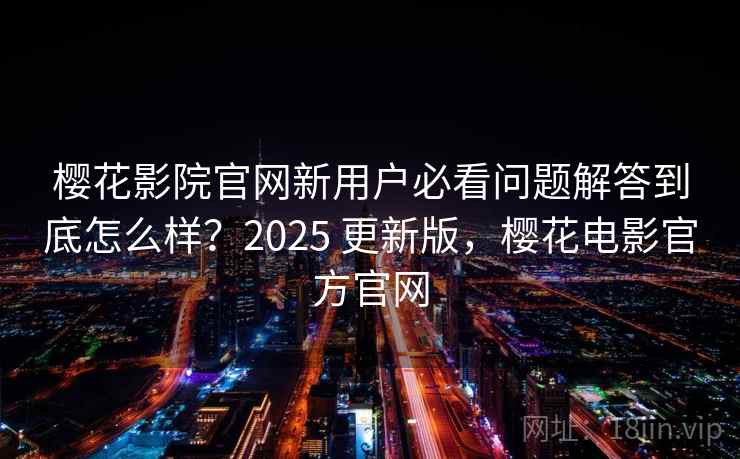 樱花影院官网新用户必看问题解答到底怎么样?2025 更新版,樱花电影官方官网 第1张 樱花影院官网新用户必看问题解答到底怎么样?2025 更新版,樱花电影官方官网 第1张