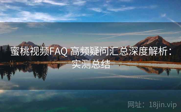 <strong>蜜桃视频</strong>FAQ 高频疑问汇总深度解析：实测总结