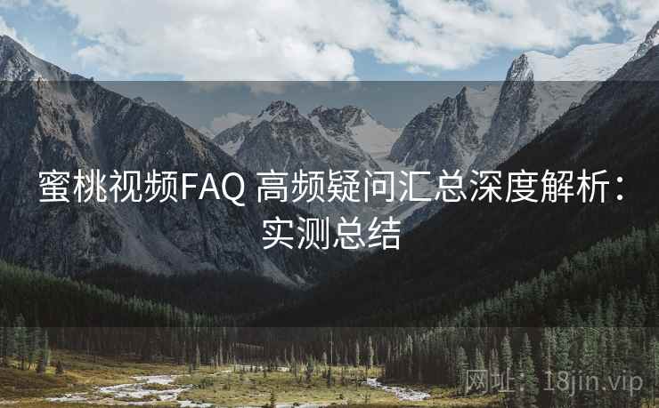 蜜桃视频FAQ 高频疑问汇总深度解析：实测总结  第2张