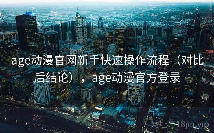 age动漫官网新手快速操作流程（对比后结论），age动漫官方登录  第2张