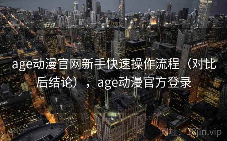 age动漫官网新手快速操作流程（对比后结论），age动漫官方登录  第1张