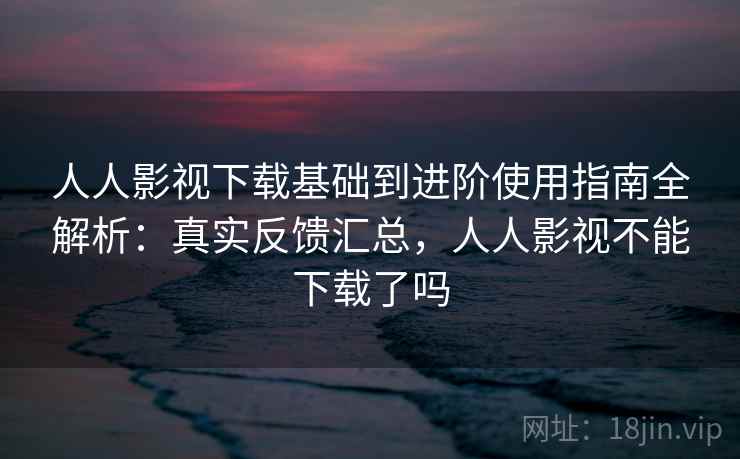 人人影视下载基础到进阶使用指南全解析:真实反馈汇总,人人影视不能下载了吗 第2张 人人影视下载基础到进阶使用指南全解析:真实反馈汇总,人人影视不能下载了吗 第2张