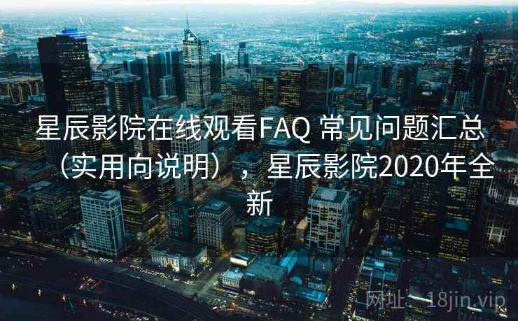星辰影院在线观看FAQ 常见问题汇总（实用向说明），星辰影院2020年全新  第1张