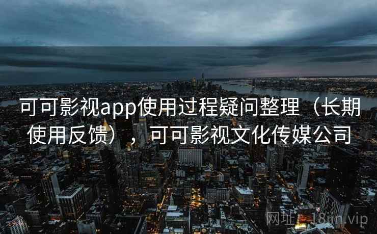 可可影视app使用过程疑问整理(长期使用反馈),可可影视文化传媒公司 第1张 可可影视app使用过程疑问整理(长期使用反馈),可可影视文化传媒公司 第1张
