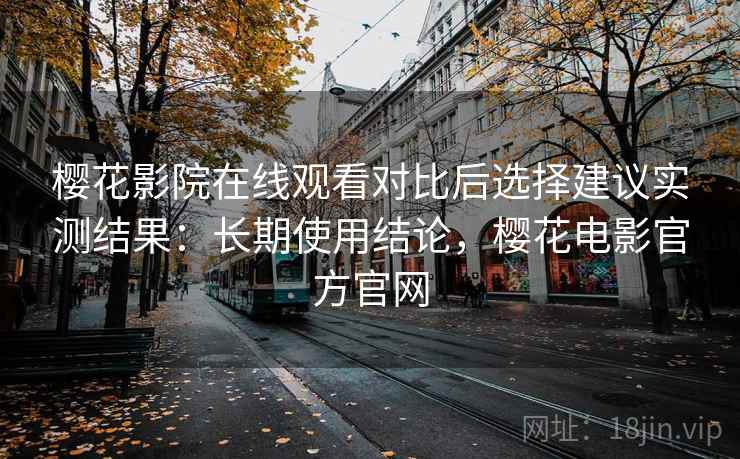 樱花影院在线观看对比后选择建议实测结果:长期使用结论,樱花电影官方官网 第2张 樱花影院在线观看对比后选择建议实测结果:长期使用结论,樱花电影官方官网 第2张