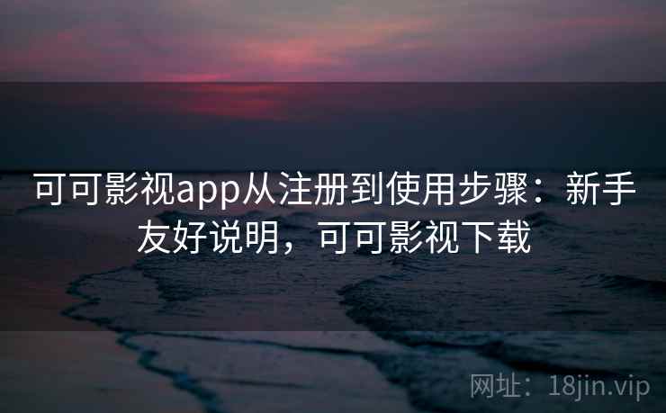 可可影视app从注册到使用步骤：新手友好说明，可可影视下载  第2张