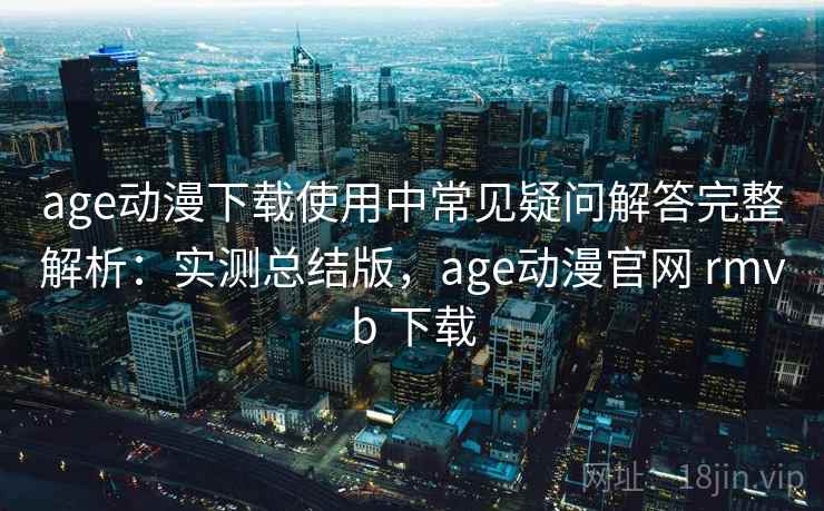 age动漫下载使用中常见疑问解答完整解析：实测总结版，age动漫官网 rmvb 下载  第2张