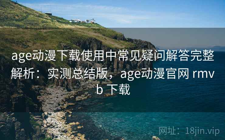 age动漫下载使用中常见疑问解答完整解析：实测总结版，age动漫官网 rmvb 下载  第1张