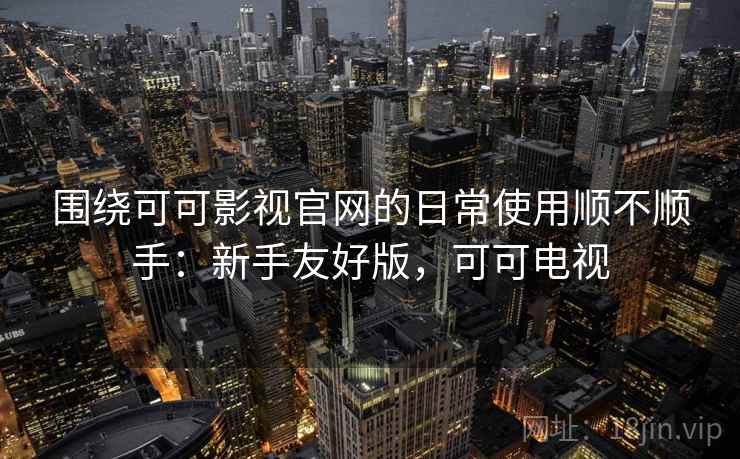围绕可可影视官网的日常使用顺不顺手：新手友好版，可可电视  第2张