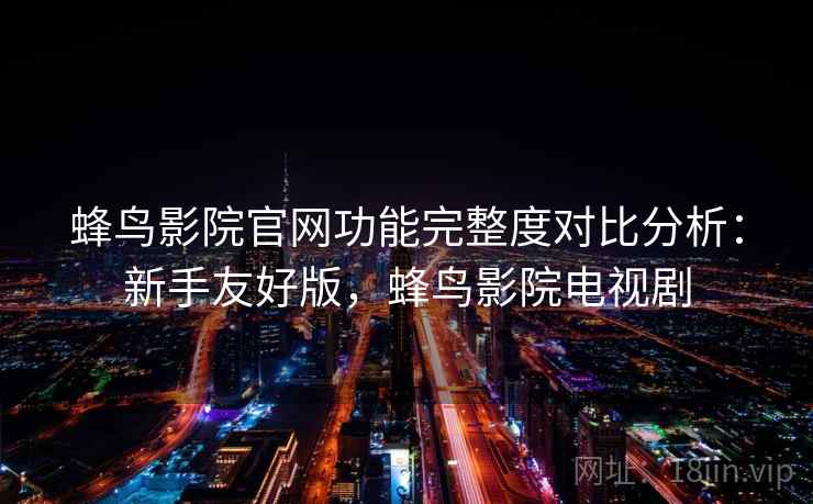 蜂鸟影院官网功能完整度对比分析:新手友好版,蜂鸟影院电视剧 第2张 蜂鸟影院官网功能完整度对比分析:新手友好版,蜂鸟影院电视剧 第2张