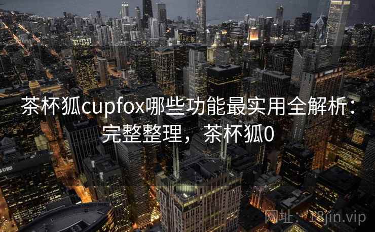 茶杯狐cupfox哪些功能最实用全解析:完整整理,茶杯狐0 第2张 茶杯狐cupfox哪些功能最实用全解析:完整整理,茶杯狐0 第2张