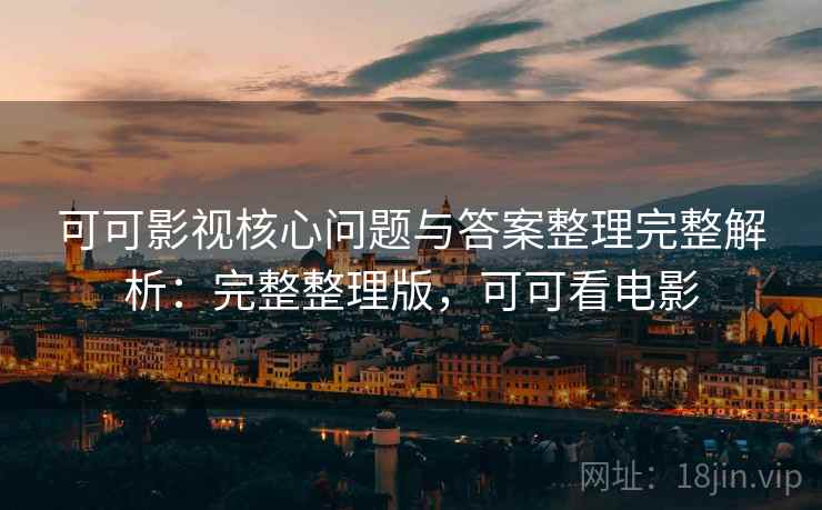 可可影视核心问题与答案整理完整解析：完整整理版，可可看电影  第1张