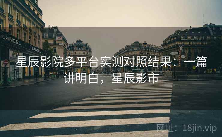 星辰影院多平台实测对照结果：一篇讲明白，星辰影市  第1张
